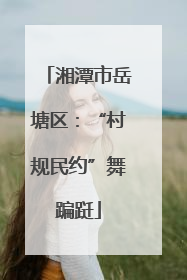 湘潭市岳塘区：“村规民约”舞蹁跹